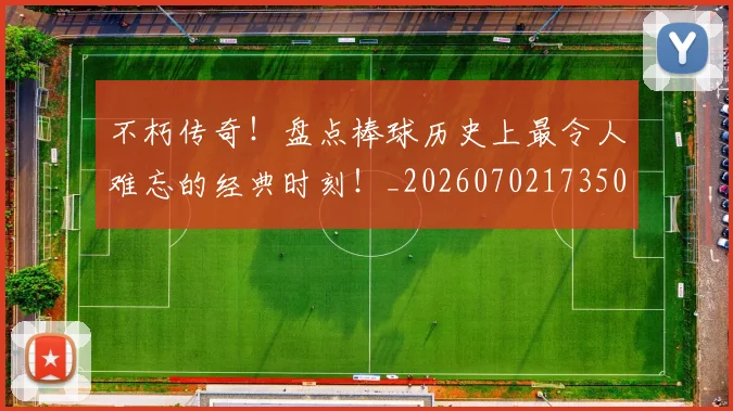 不朽传奇！盘点棒球历史上最令人难忘的经典时刻！_20260702173509_20260716181515