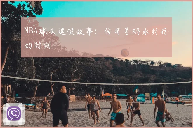 NBA球衣退役故事：传奇号码永封存的时刻