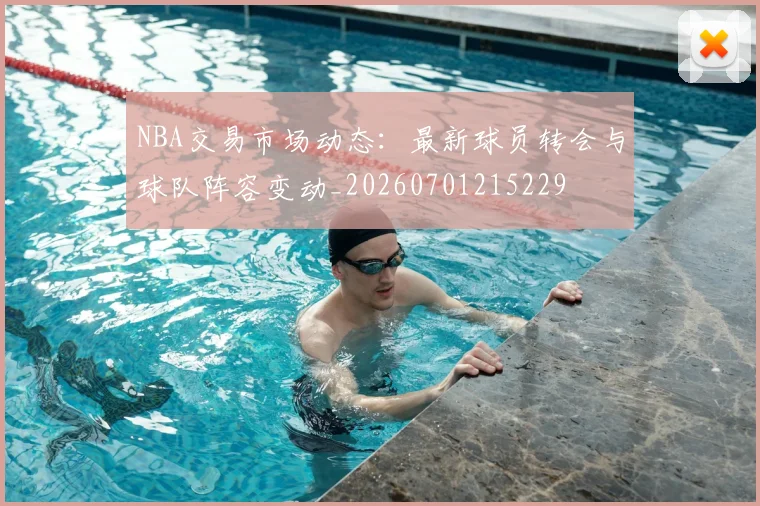 NBA交易市场动态：最新球员转会与球队阵容变动_20260701215229