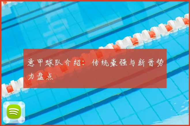 意甲球队介绍：传统豪强与新晋势力盘点