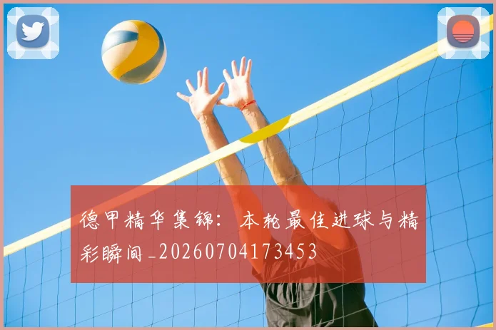 德甲精华集锦:本轮最佳进球与精彩瞬间_20260704173453