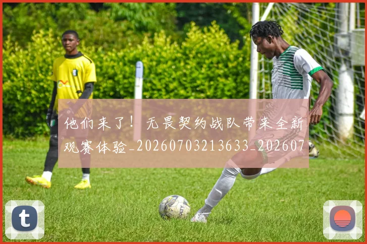 他们来了!无畏契约战队带来全新观赛体验_20260703213633_20260718002937