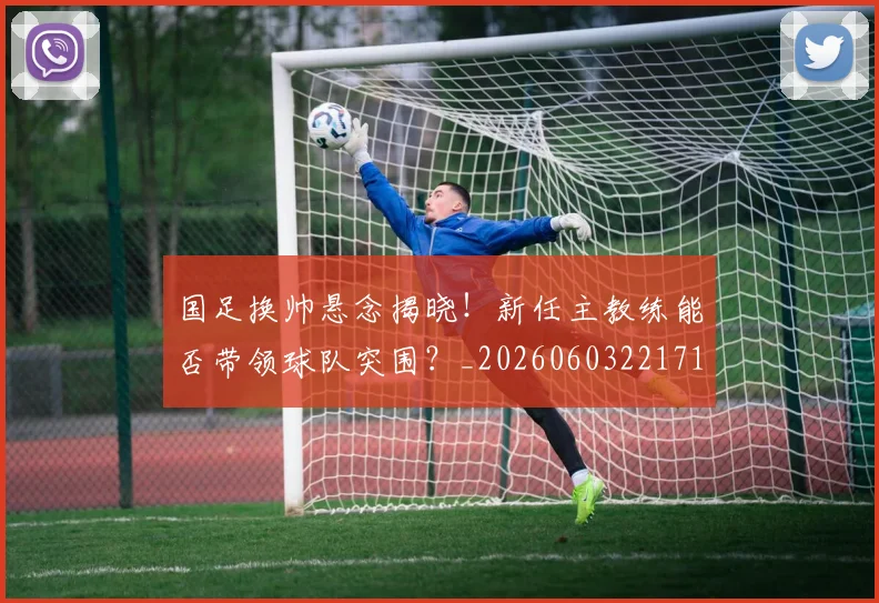 国足换帅悬念揭晓!新任主教练能否带领球队突围?_20260603221718_20260703223758