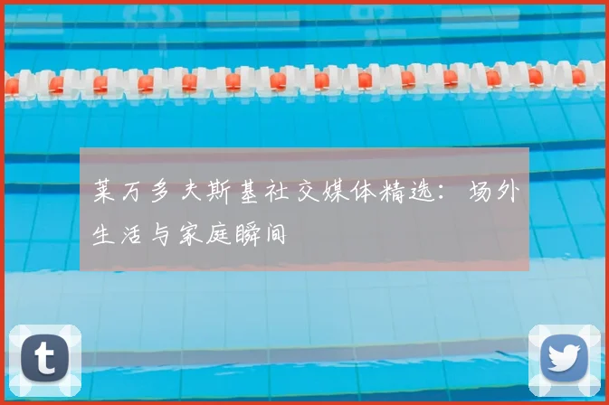 莱万多夫斯基社交媒体精选:场外生活与家庭瞬间