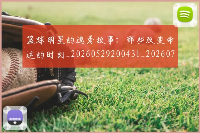 篮球明星的选秀故事：那些改变命运的时刻_20260529200431_20260708200705