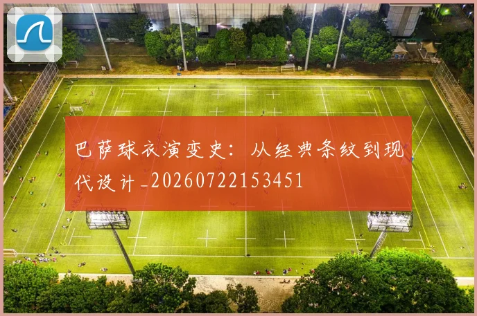 巴萨球衣演变史：从经典条纹到现代设计_20260722153451