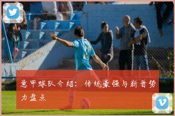 意甲球队介绍：传统豪强与新晋势力盘点