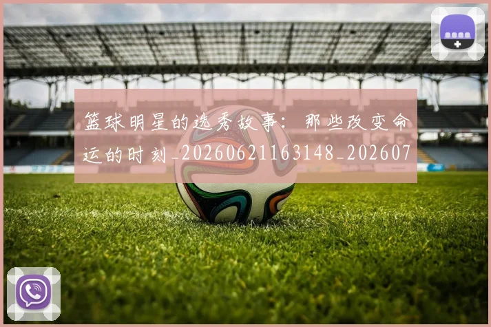 篮球明星的选秀故事:那些改变命运的时刻_20260621163148_20260708200706