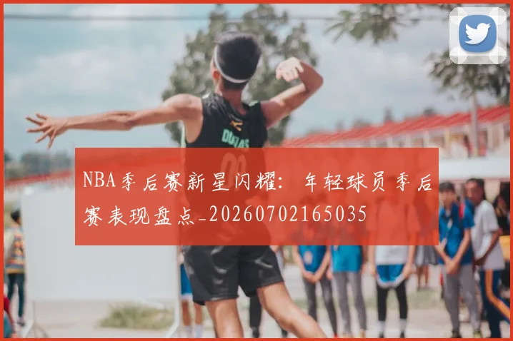 NBA季后赛新星闪耀:年轻球员季后赛表现盘点_20260702165035
