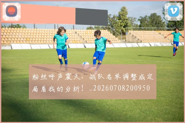 粉丝呼声震天,战队名单调整成定局看我的分析!_20260708200950