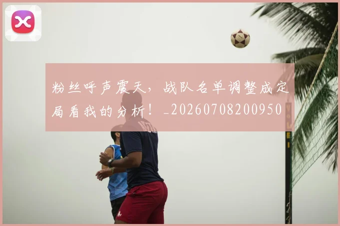 粉丝呼声震天,战队名单调整成定局看我的分析!_20260708200950