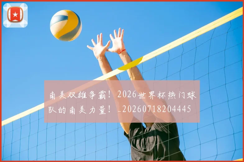 南美双雄争霸!2026世界杯热门球队的南美力量!_20260718204445