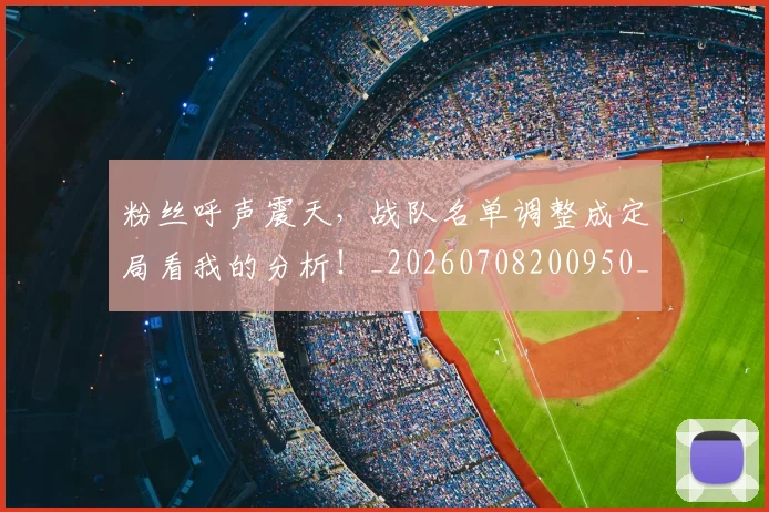 粉丝呼声震天，战队名单调整成定局看我的分析！_20260708200950_20260803142107