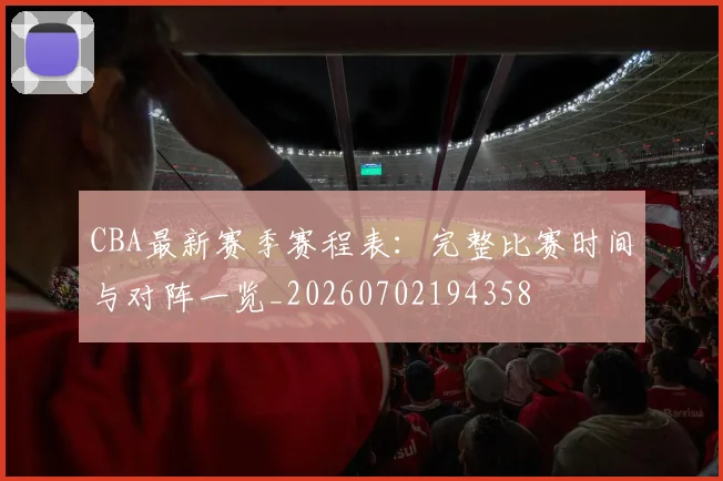 CBA最新赛季赛程表:完整比赛时间与对阵一览_20260702194358