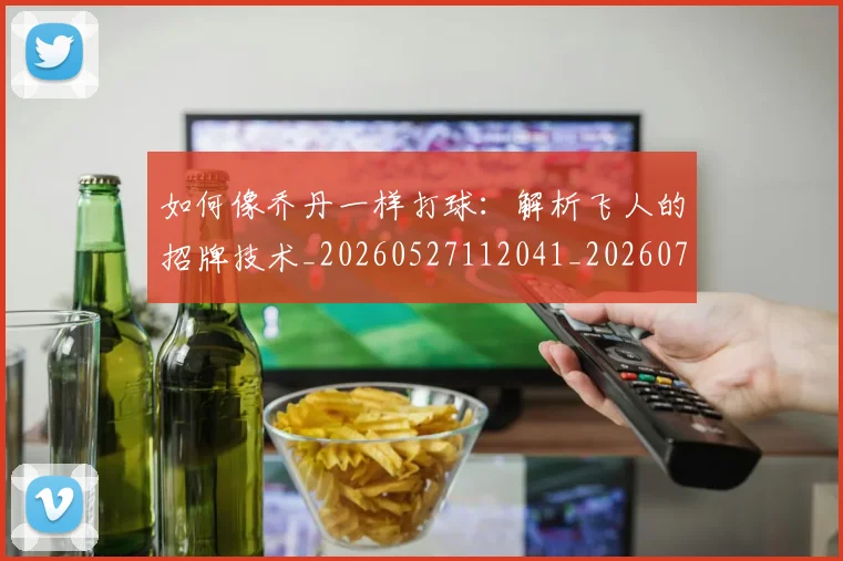 如何像乔丹一样打球：解析飞人的招牌技术_20260527112041_20260703230210