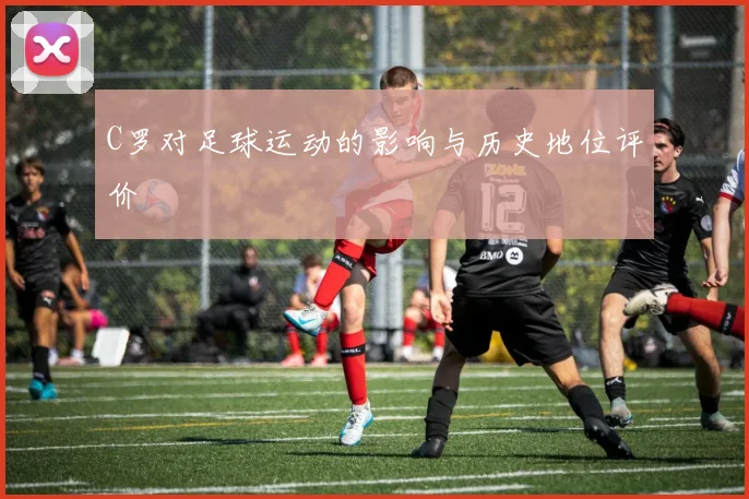 C罗对足球运动的影响与历史地位评价