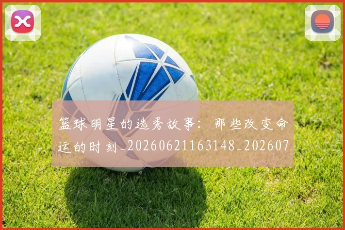 篮球明星的选秀故事：那些改变命运的时刻_20260621163148_20260708200706