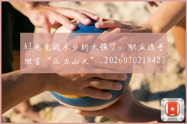 AI电竞战术分析太强了,职业选手坦言“压力山大”_20260702194235