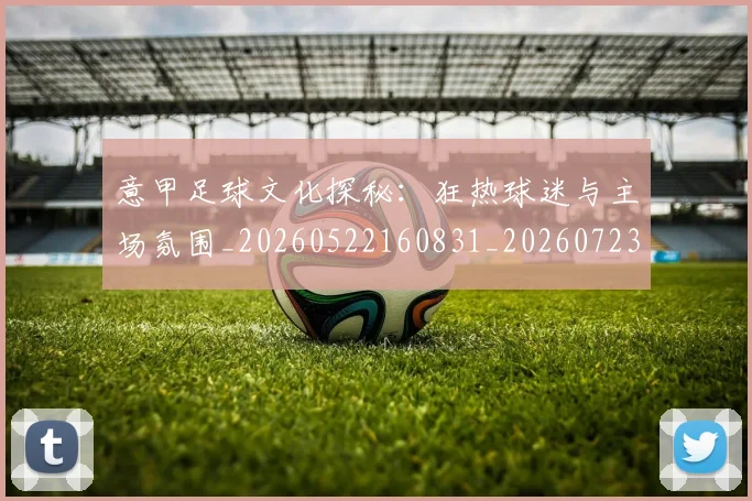 意甲足球文化探秘:狂热球迷与主场氛围_20260522160831_20260723180814