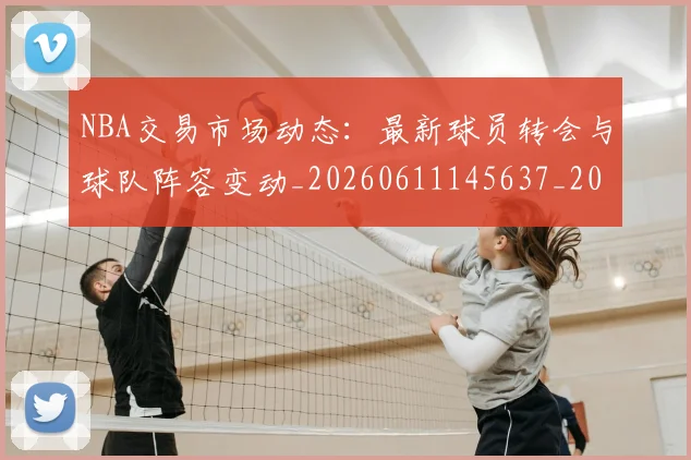 NBA交易市场动态：最新球员转会与球队阵容变动_20260611145637_20260701215234_20260714204838