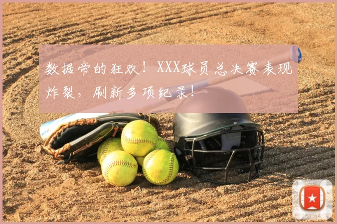 数据帝的狂欢!XXX球员总决赛表现炸裂,刷新多项纪录!