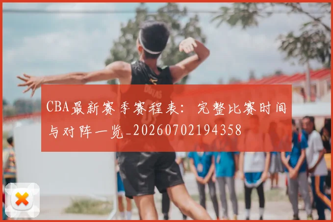 CBA最新赛季赛程表:完整比赛时间与对阵一览_20260702194358
