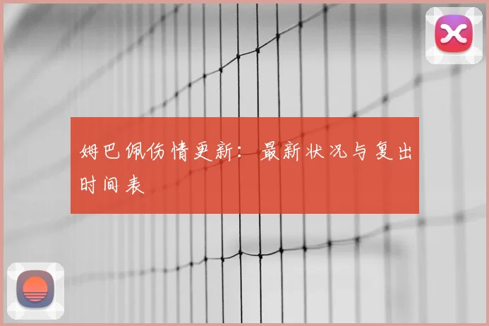 姆巴佩伤情更新:最新状况与复出时间表