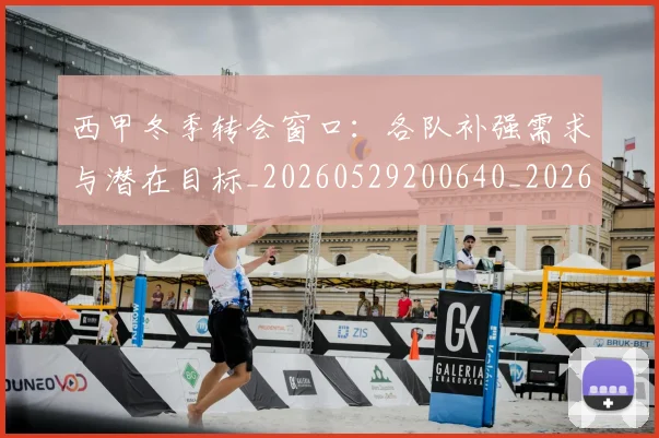 西甲冬季转会窗口：各队补强需求与潜在目标_20260529200640_20260710012126