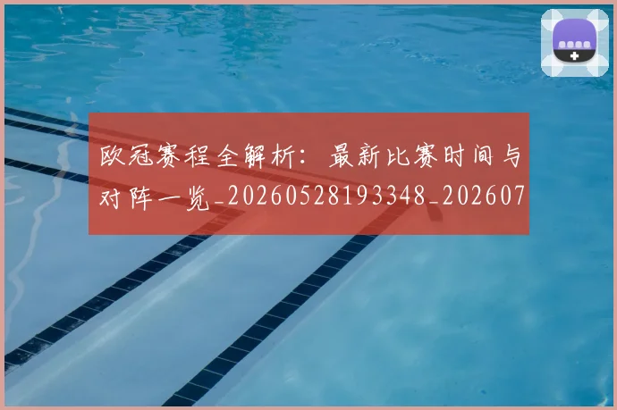 欧冠赛程全解析：最新比赛时间与对阵一览_20260528193348_20260707151840