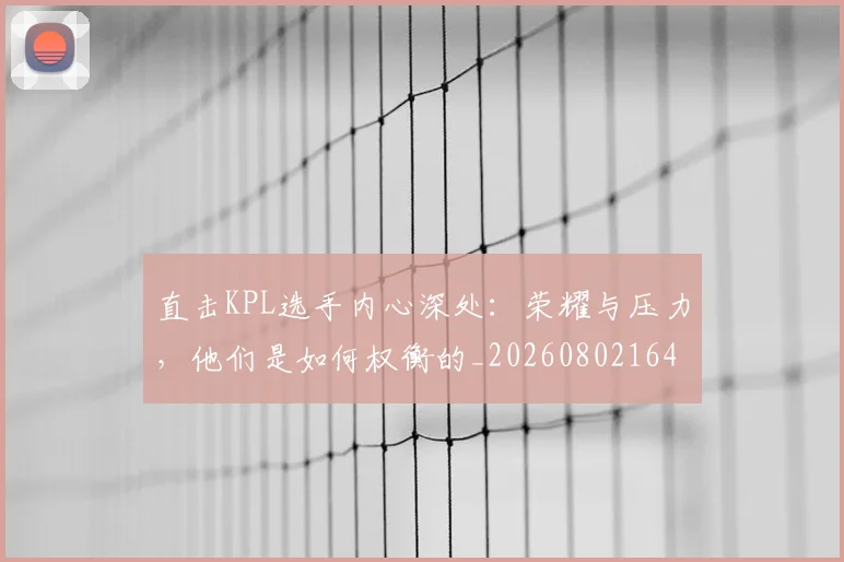 直击KPL选手内心深处：荣耀与压力，他们是如何权衡的_20260802164008