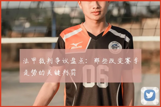 法甲裁判争议盘点：那些改变赛季走势的关键判罚