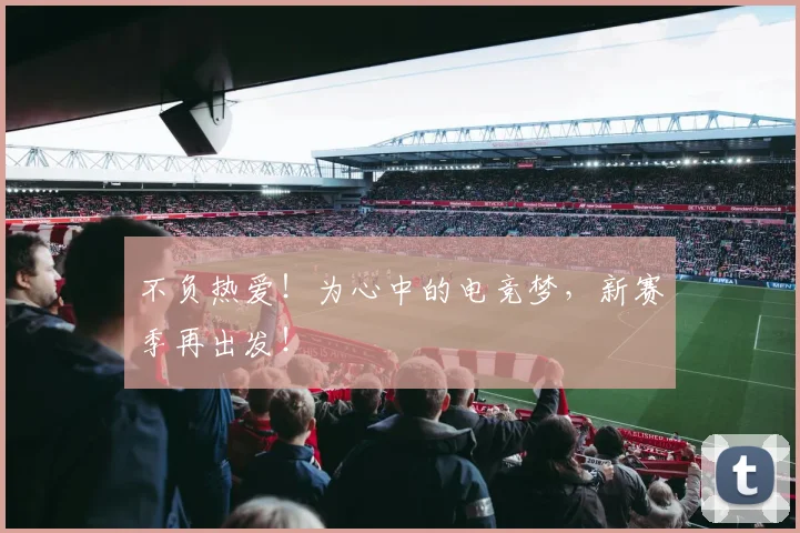 不负热爱!为心中的电竞梦,新赛季再出发!