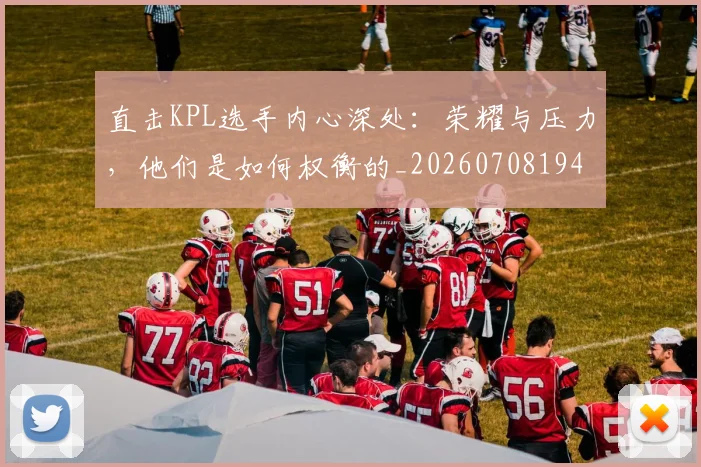 直击KPL选手内心深处:荣耀与压力,他们是如何权衡的_20260708194606_20260802164010