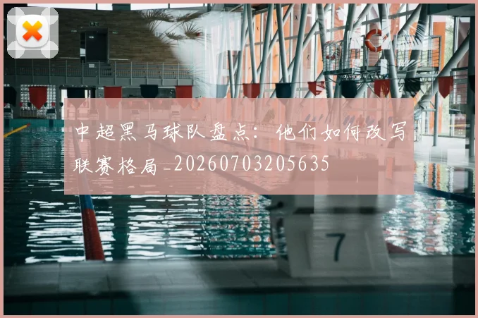 中超黑马球队盘点：他们如何改写联赛格局_20260703205635