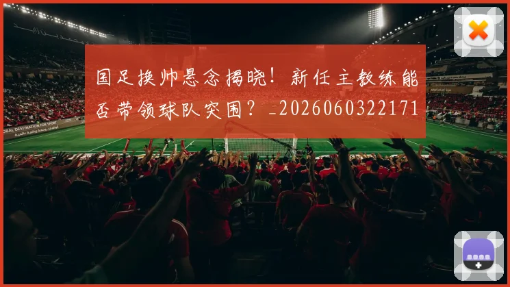 国足换帅悬念揭晓！新任主教练能否带领球队突围？_20260603221718_20260703223758