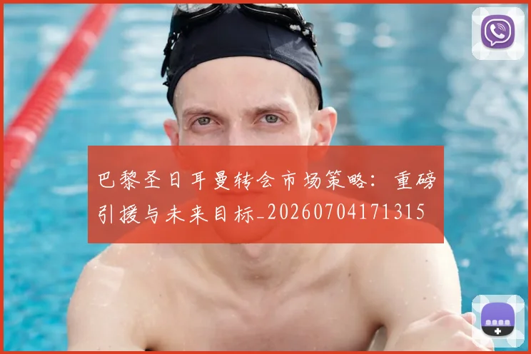 巴黎圣日耳曼转会市场策略:重磅引援与未来目标_20260704171315