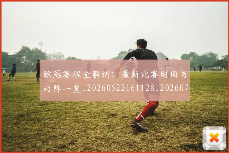 欧冠赛程全解析：最新比赛时间与对阵一览_20260522161128_20260707151839