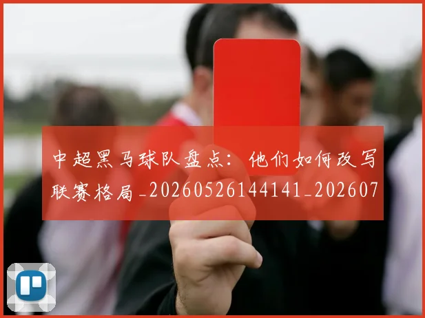 中超黑马球队盘点：他们如何改写联赛格局_20260526144141_20260703205637_20260716191425
