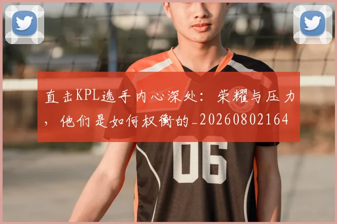 直击KPL选手内心深处：荣耀与压力，他们是如何权衡的_20260802164008