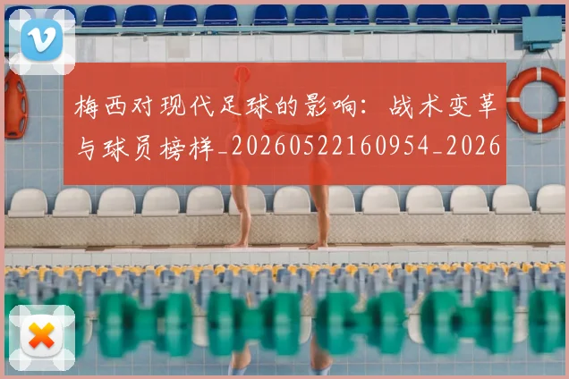 梅西对现代足球的影响：战术变革与球员榜样_20260522160954_20260707023252