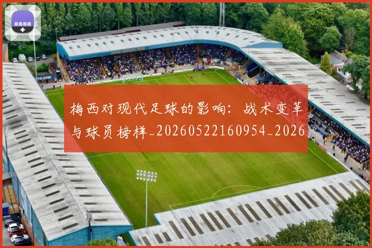 梅西对现代足球的影响：战术变革与球员榜样_20260522160954_20260707023252_20260731181237