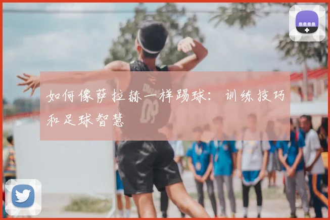 如何像萨拉赫一样踢球：训练技巧和足球智慧