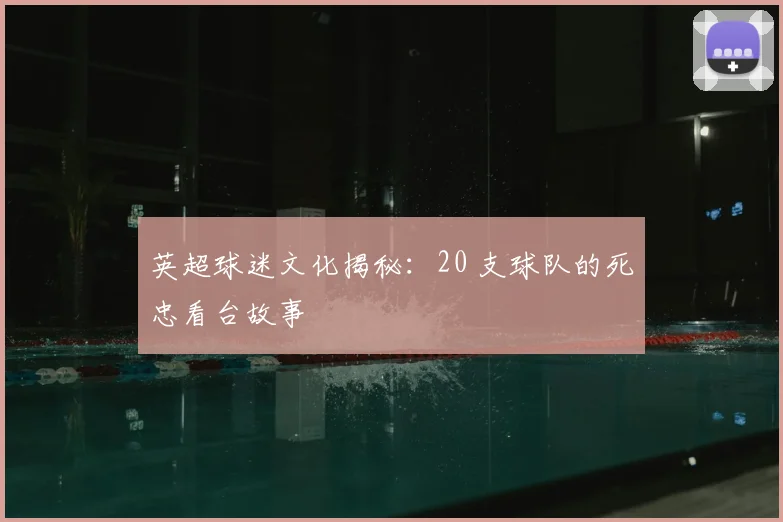 英超球迷文化揭秘：20 支球队的死忠看台故事