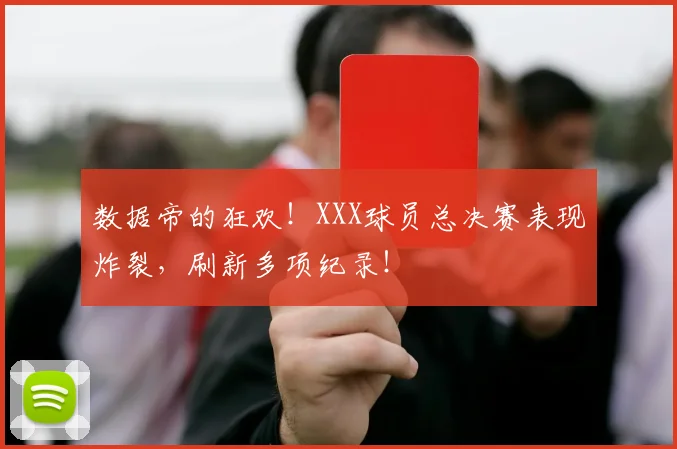 数据帝的狂欢!XXX球员总决赛表现炸裂,刷新多项纪录!