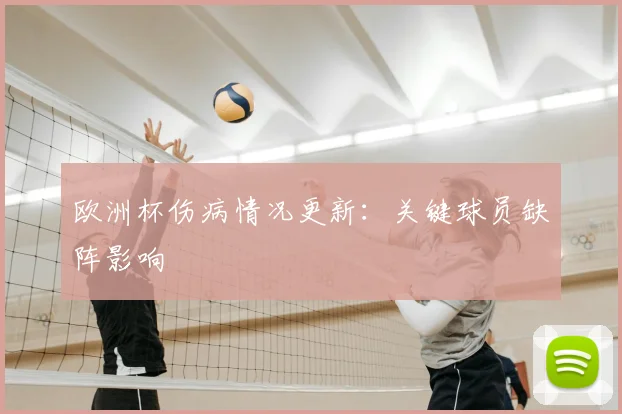 欧洲杯伤病情况更新:关键球员缺阵影响