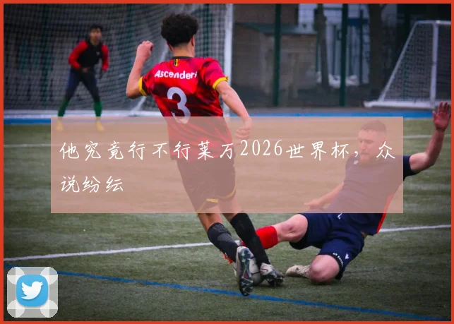 他究竟行不行莱万2026世界杯，众说纷纭