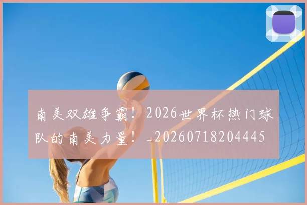 南美双雄争霸！2026世界杯热门球队的南美力量！_20260718204445