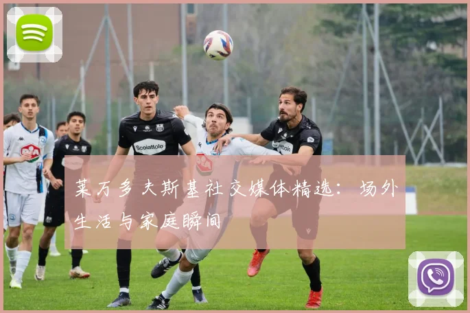 莱万多夫斯基社交媒体精选:场外生活与家庭瞬间