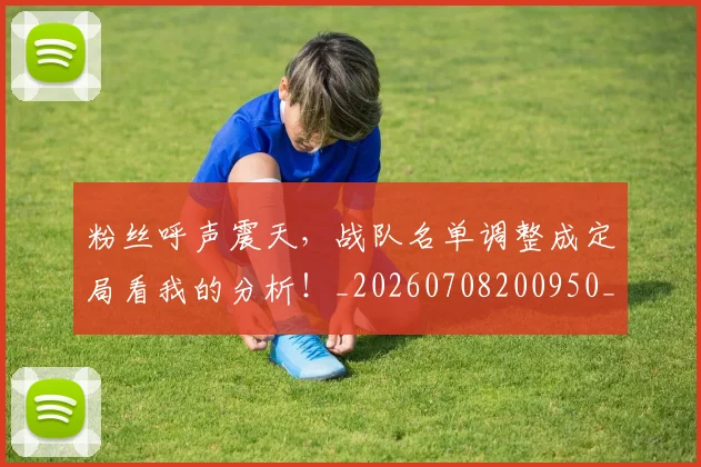粉丝呼声震天，战队名单调整成定局看我的分析！_20260708200950_20260803142107