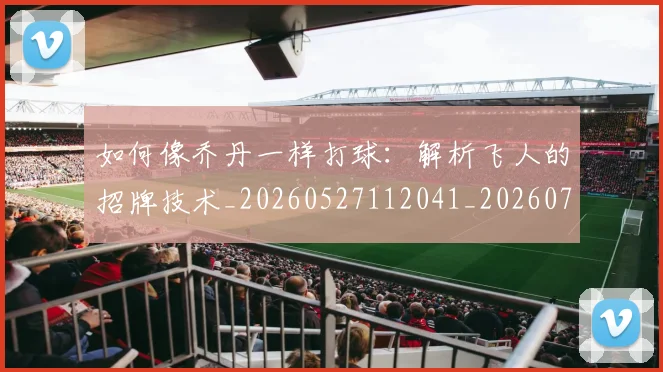如何像乔丹一样打球：解析飞人的招牌技术_20260527112041_20260722145853